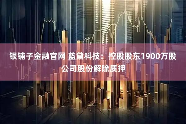 银铺子金融官网 蓝黛科技：控股股东1900万股公司股份解除质押