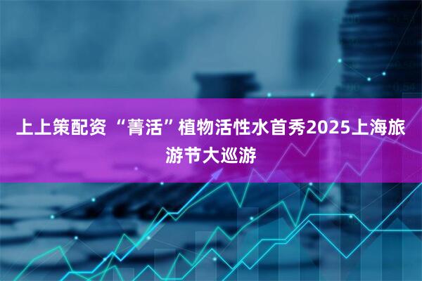 上上策配资 “菁活”植物活性水首秀2025上海旅游节大巡游