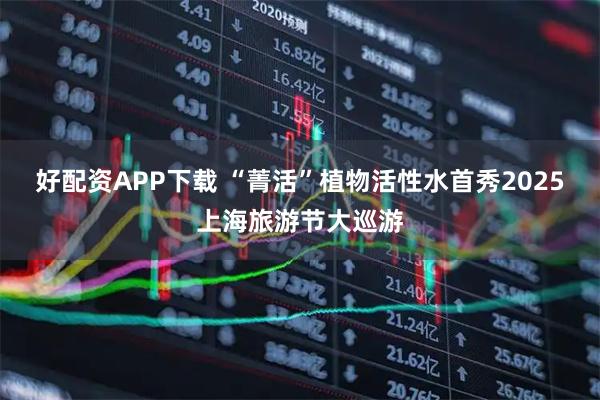 好配资APP下载 “菁活”植物活性水首秀2025上海旅游节大巡游