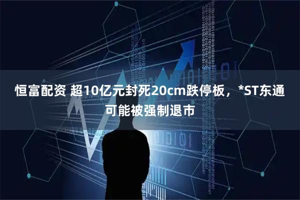 恒富配资 超10亿元封死20cm跌停板，*ST东通可能被强制退市