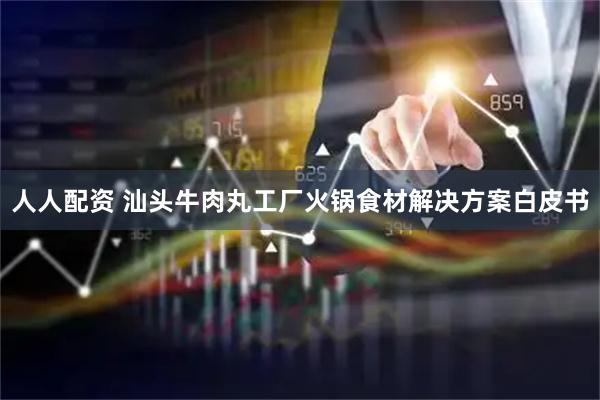 人人配资 汕头牛肉丸工厂火锅食材解决方案白皮书