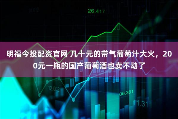 明福今投配资官网 几十元的带气葡萄汁大火，200元一瓶的国产葡萄酒也卖不动了