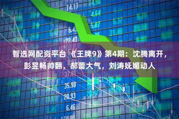智选网配资平台 《王牌9》第4期：沈腾离开，彭昱畅帅翻，郝蕾大气，刘涛妩媚动人