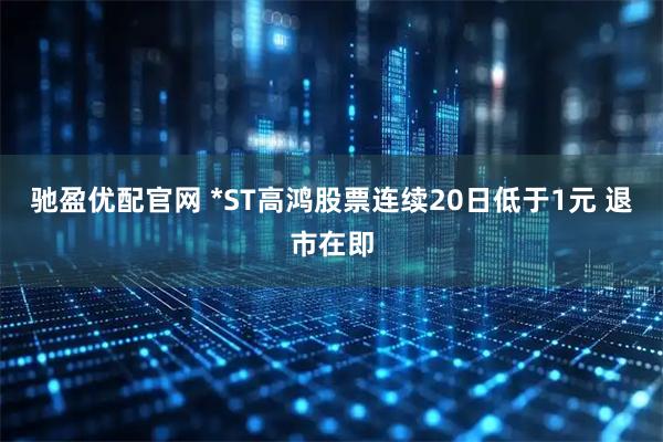 驰盈优配官网 *ST高鸿股票连续20日低于1元 退市在即