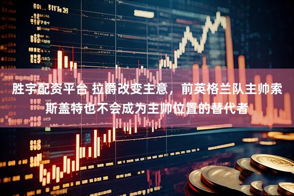 胜宇配资平台 拉爵改变主意，前英格兰队主帅索斯盖特也不会成为主帅位置的替代者