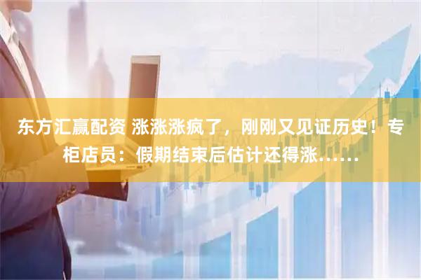 东方汇赢配资 涨涨涨疯了，刚刚又见证历史！专柜店员：假期结束后估计还得涨……