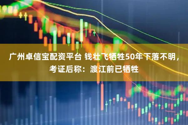 广州卓信宝配资平台 钱壮飞牺牲50年下落不明，考证后称：渡江前已牺牲