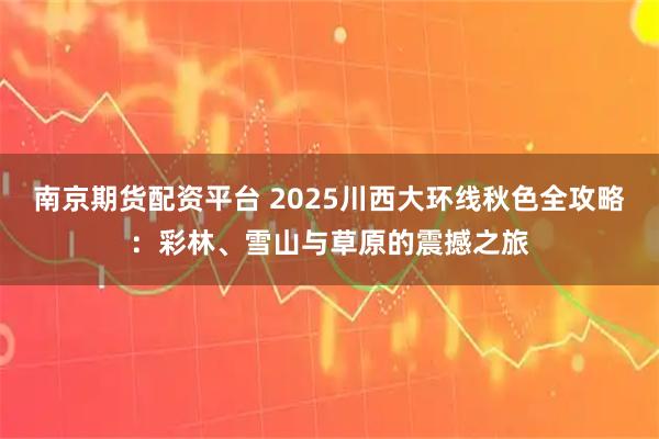 南京期货配资平台 2025川西大环线秋色全攻略：彩林、雪山与草原的震撼之旅