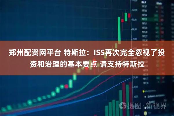 郑州配资网平台 特斯拉：ISS再次完全忽视了投资和治理的基本要点 请支持特斯拉