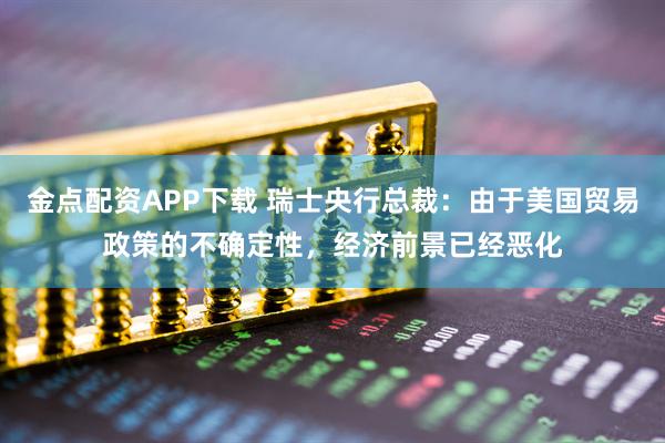 金点配资APP下载 瑞士央行总裁：由于美国贸易政策的不确定性，经济前景已经恶化