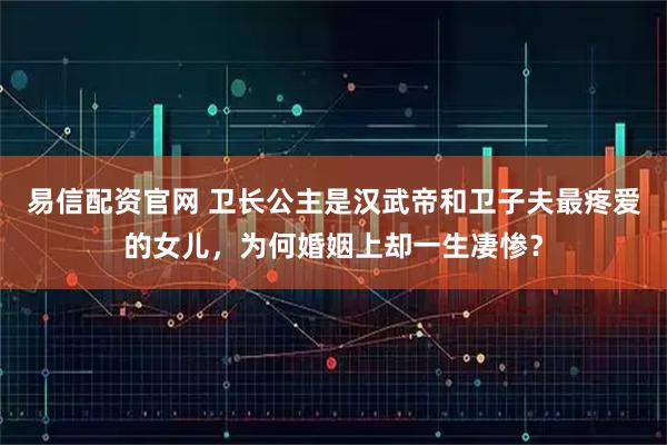 易信配资官网 卫长公主是汉武帝和卫子夫最疼爱的女儿，为何婚姻上却一生凄惨？