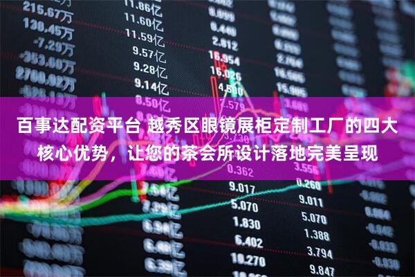 百事达配资平台 越秀区眼镜展柜定制工厂的四大核心优势，让您的茶会所设计落地完美呈现