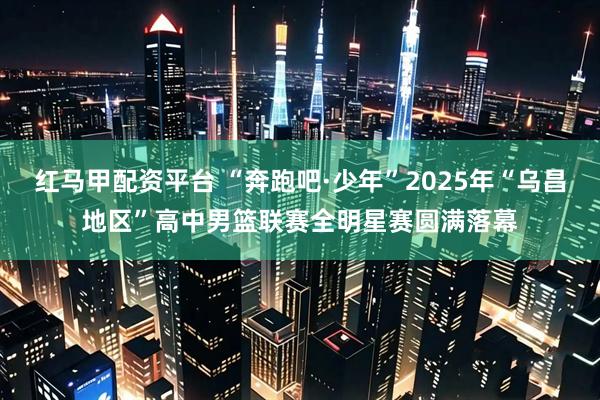 红马甲配资平台 “奔跑吧·少年”2025年“乌昌地区”高中男篮联赛全明星赛圆满落幕