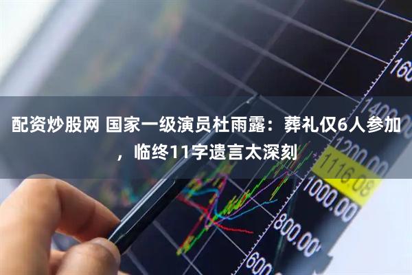 配资炒股网 国家一级演员杜雨露：葬礼仅6人参加，临终11字遗言太深刻