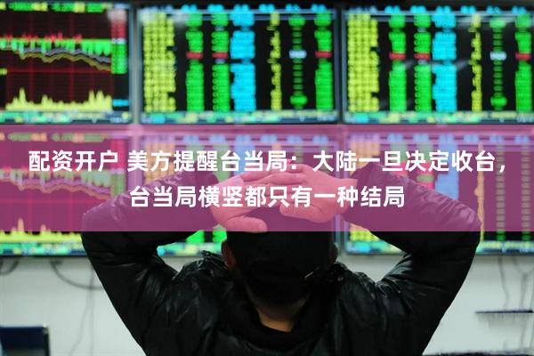 配资开户 美方提醒台当局：大陆一旦决定收台，台当局横竖都只有一种结局