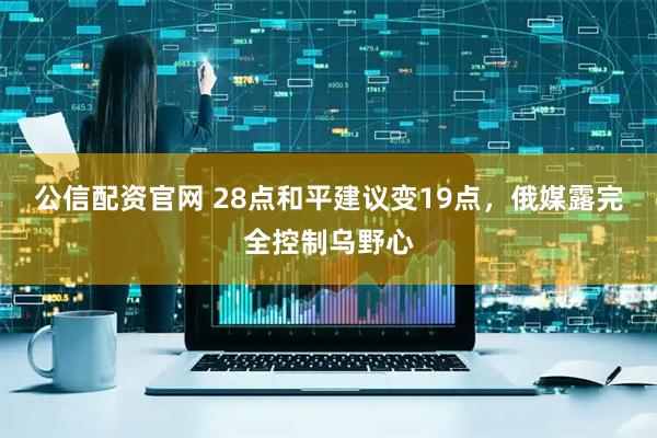 公信配资官网 28点和平建议变19点，俄媒露完全控制乌野心