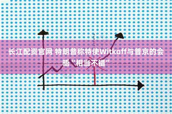长江配资官网 特朗普称特使Witkoff与普京的会晤“相当不错”