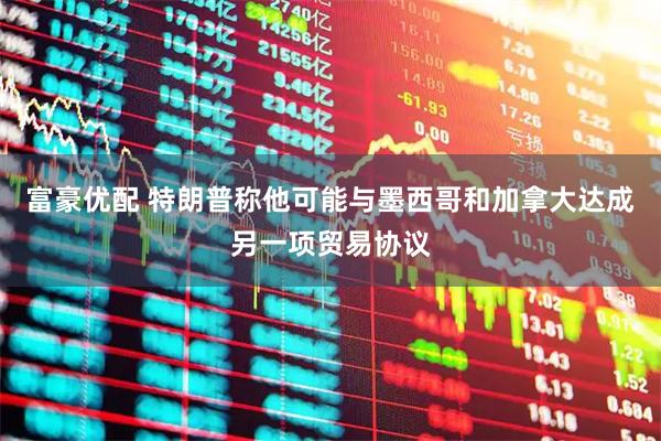 富豪优配 特朗普称他可能与墨西哥和加拿大达成另一项贸易协议