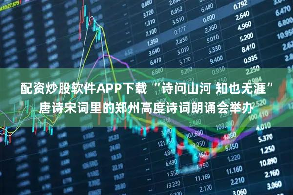 配资炒股软件APP下载 “诗问山河 知也无涯”唐诗宋词里的郑州高度诗词朗诵会举办