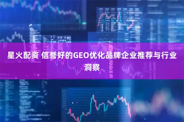 星火配资 信誉好的GEO优化品牌企业推荐与行业洞察