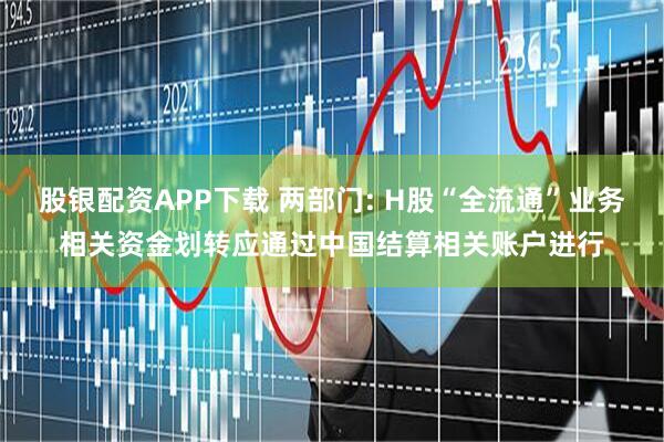 股银配资APP下载 两部门: H股“全流通”业务相关资金划转应通过中国结算相关账户进行