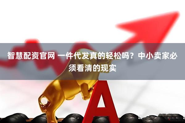 智慧配资官网 一件代发真的轻松吗？中小卖家必须看清的现实