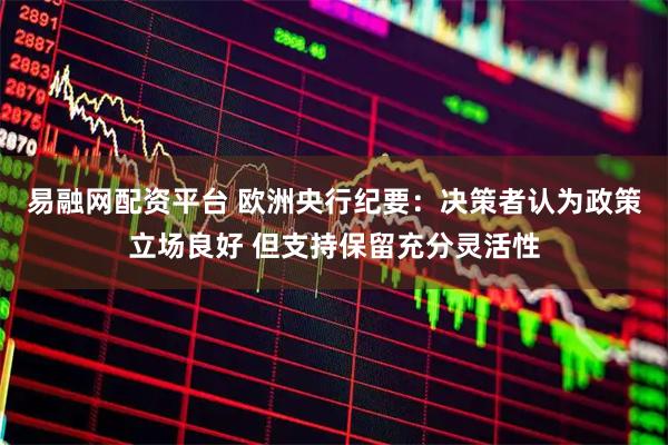 易融网配资平台 欧洲央行纪要：决策者认为政策立场良好 但支持保留充分灵活性