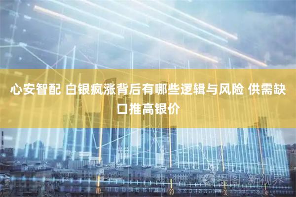 心安智配 白银疯涨背后有哪些逻辑与风险 供需缺口推高银价