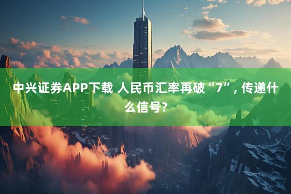中兴证券APP下载 人民币汇率再破“7”, 传递什么信号?