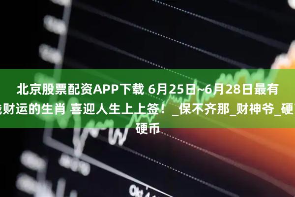 北京股票配资APP下载 6月25日~6月28日最有钱财运的生肖 喜迎人生上上签！_保不齐那_财神爷_硬币