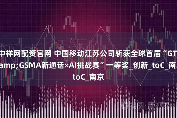 中祥网配资官网 中国移动江苏公司斩获全球首届“GTI&GSMA新通话×AI挑战赛”一等奖_创新_toC_南京