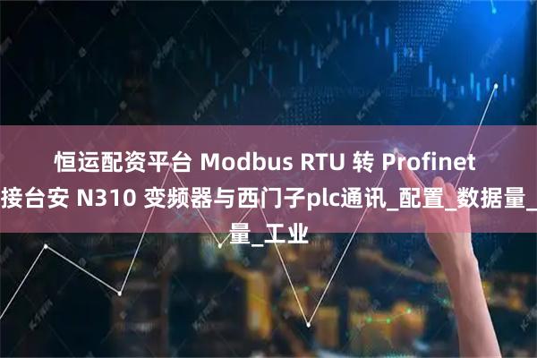 恒运配资平台 Modbus RTU 转 Profinet 网关接台安 N310 变频器与西门子plc通讯_配置_数据量_工业