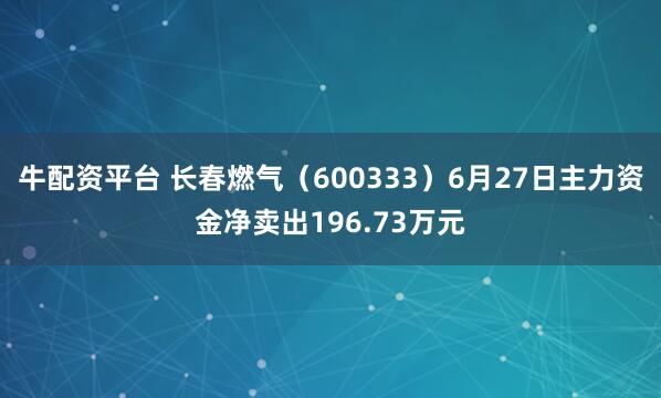 牛配资平台 长春燃气（600333）6月27日主力资金净卖出196.73万元