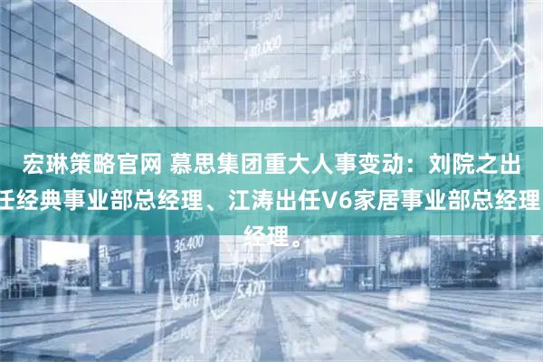 宏琳策略官网 慕思集团重大人事变动：刘院之出任经典事业部总经理、江涛出任V6家居事业部总经理。