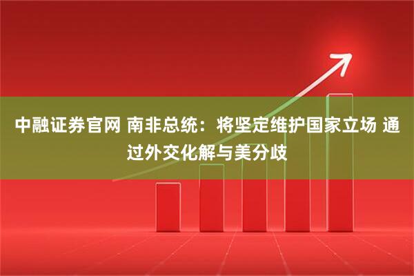 中融证券官网 南非总统：将坚定维护国家立场 通过外交化解与美分歧