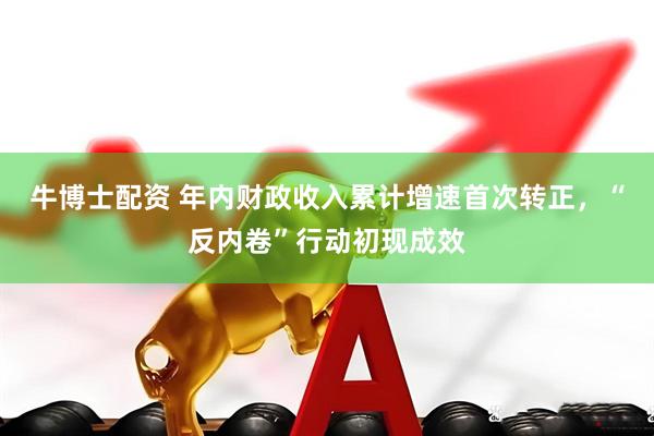 牛博士配资 年内财政收入累计增速首次转正，“反内卷”行动初现成效