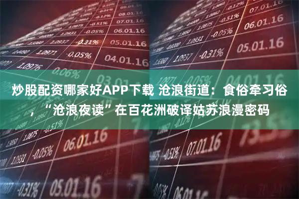 炒股配资哪家好APP下载 沧浪街道：食俗牵习俗，“沧浪夜读”在百花洲破译姑苏浪漫密码