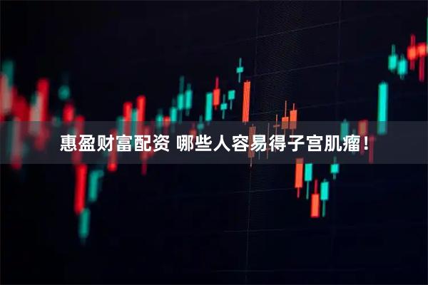 惠盈财富配资 哪些人容易得子宫肌瘤！