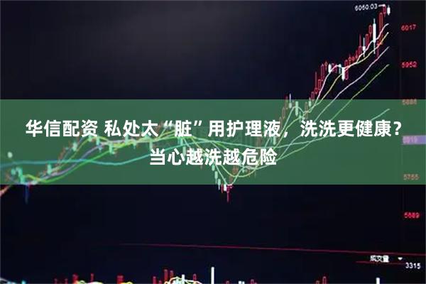 华信配资 私处太“脏”用护理液，洗洗更健康？当心越洗越危险