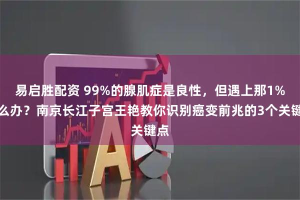 易启胜配资 99%的腺肌症是良性，但遇上那1%怎么办？南京长江子宫王艳教你识别癌变前兆的3个关键点