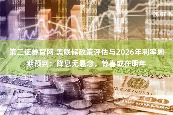第二证券官网 美联储政策评估与2026年利率周期预判：降息无悬念，惊喜或在明年