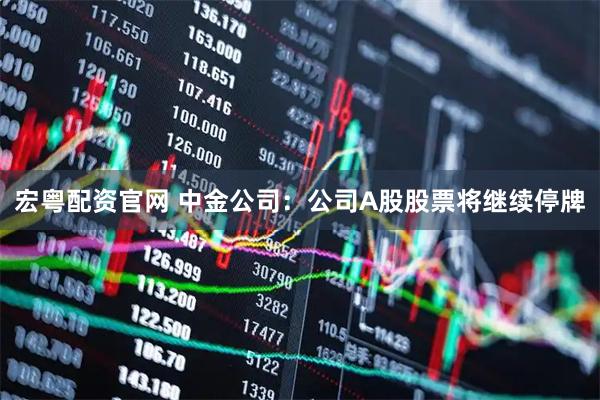 宏粤配资官网 中金公司：公司A股股票将继续停牌