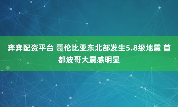 奔奔配资平台 哥伦比亚东北部发生5.8级地震 首都波哥大震感明显