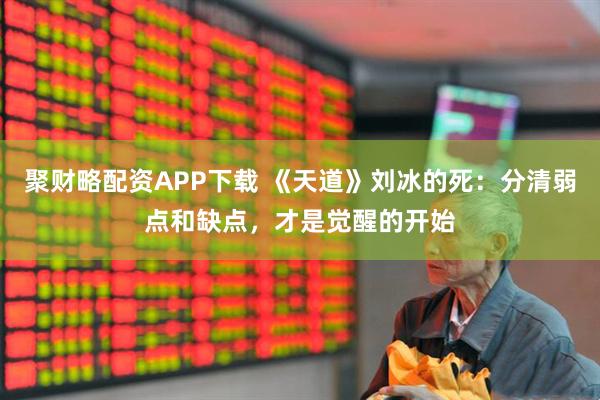 聚财略配资APP下载 《天道》刘冰的死：分清弱点和缺点，才是觉醒的开始