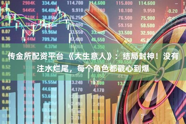 传金所配资平台 《大生意人》：结局封神！没有注水烂尾，每个角色都戳心到爆